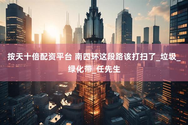 按天十倍配资平台 南四环这段路该打扫了_垃圾_绿化带_任先生