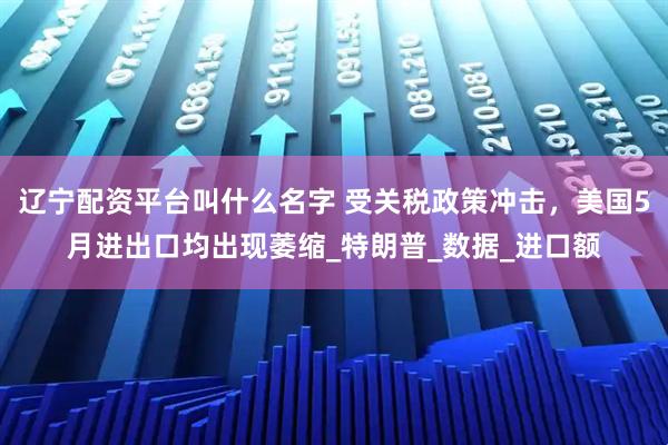 辽宁配资平台叫什么名字 受关税政策冲击，美国5月进出口均出现萎缩_特朗普_数据_进口额