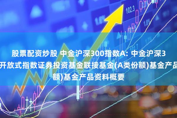 股票配资炒股 中金沪深300指数A: 中金沪深300交易型开放式指数证券投资基金联接基金(A类份额)基金产品资料概要