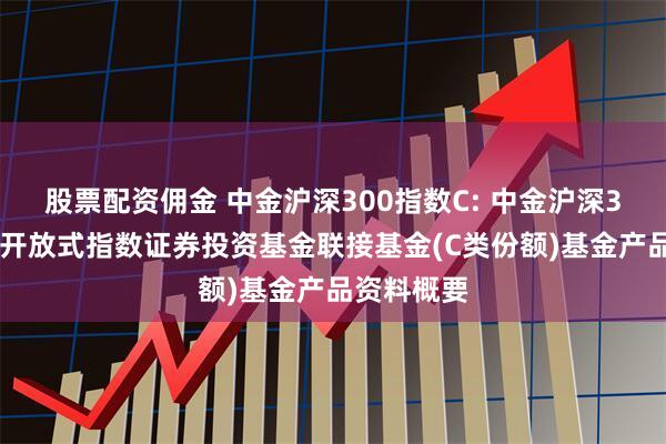 股票配资佣金 中金沪深300指数C: 中金沪深300交易型开放式指数证券投资基金联接基金(C类份额)基金产品资料概要