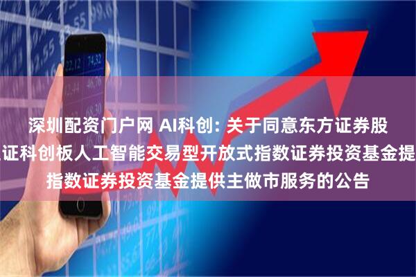深圳配资门户网 AI科创: 关于同意东方证券股份有限公司为广发上证科创板人工智能交易型开放式指数证券投资基金提供主做市服务的公告
