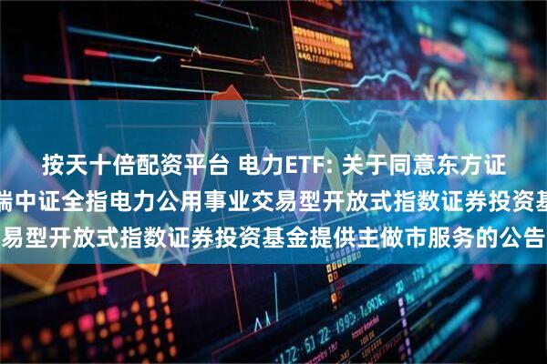 按天十倍配资平台 电力ETF: 关于同意东方证券股份有限公司为华泰柏瑞中证全指电力公用事业交易型开放式指数证券投资基金提供主做市服务的公告