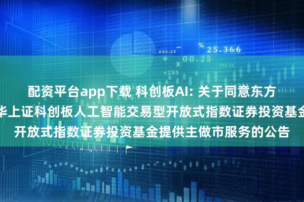 配资平台app下载 科创板AI: 关于同意东方证券股份有限公司为银华上证科创板人工智能交易型开放式指数证券投资基金提供主做市服务的公告