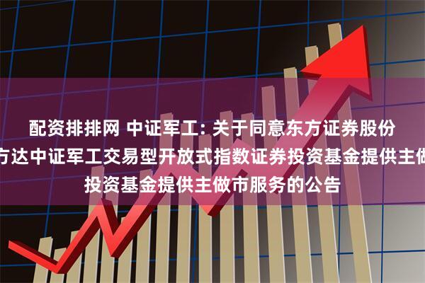 配资排排网 中证军工: 关于同意东方证券股份有限公司为易方达中证军工交易型开放式指数证券投资基金提供主做市服务的公告