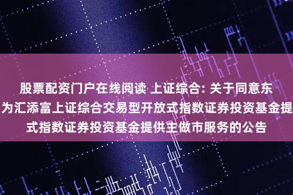 股票配资门户在线阅读 上证综合: 关于同意东方证券股份有限公司为汇添富上证综合交易型开放式指数证券投资基金提供主做市服务的公告
