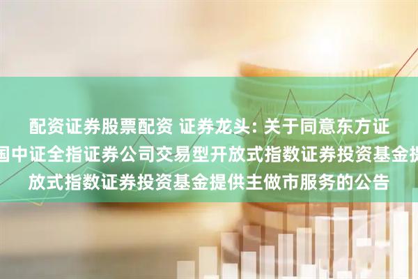 配资证券股票配资 证券龙头: 关于同意东方证券股份有限公司为富国中证全指证券公司交易型开放式指数证券投资基金提供主做市服务的公告