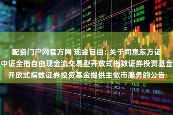 配资门户网官方网 现金自由: 关于同意东方证券股份有限公司为华安中证全指自由现金流交易型开放式指数证券投资基金提供主做市服务的公告