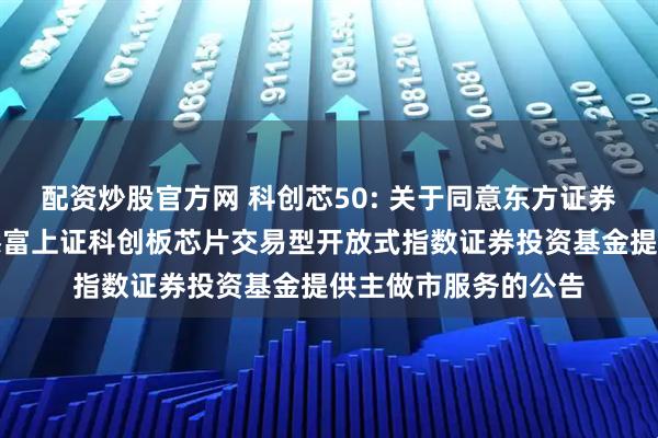 配资炒股官方网 科创芯50: 关于同意东方证券股份有限公司为汇添富上证科创板芯片交易型开放式指数证券投资基金提供主做市服务的公告