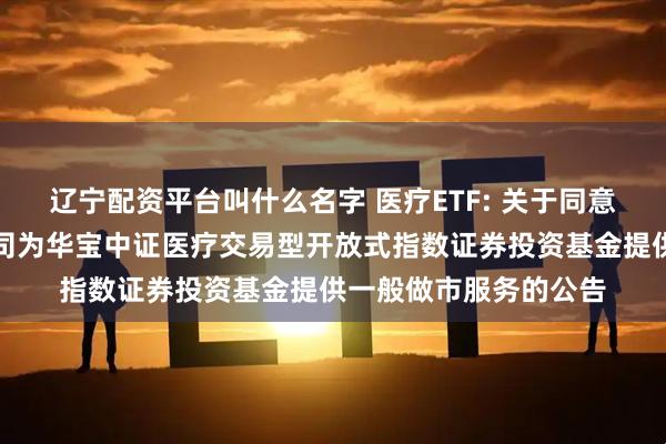 辽宁配资平台叫什么名字 医疗ETF: 关于同意东方证券股份有限公司为华宝中证医疗交易型开放式指数证券投资基金提供一般做市服务的公告