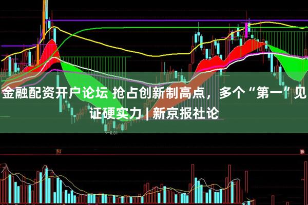 金融配资开户论坛 抢占创新制高点，多个“第一”见证硬实力 | 新京报社论
