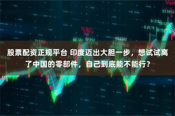 股票配资正规平台 印度迈出大胆一步，想试试离了中国的零部件，自己到底能不能行？