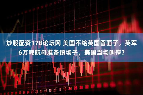 炒股配资178论坛网 美国不给英国留面子，英军6万吨航母准备镇场子，美国当场叫停？