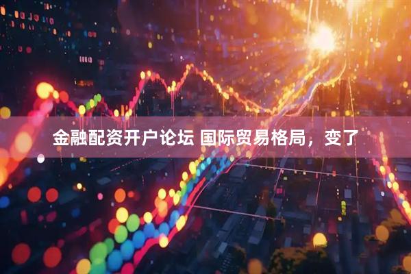 金融配资开户论坛 国际贸易格局，变了