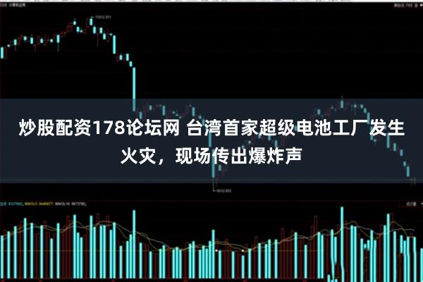 炒股配资178论坛网 台湾首家超级电池工厂发生火灾，现场传出爆炸声