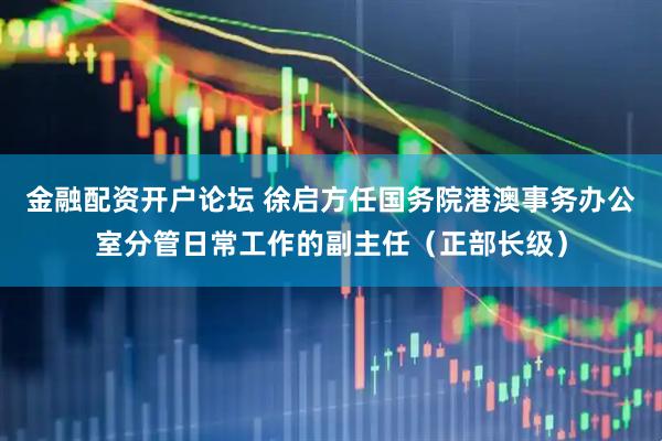 金融配资开户论坛 徐启方任国务院港澳事务办公室分管日常工作的副主任（正部长级）