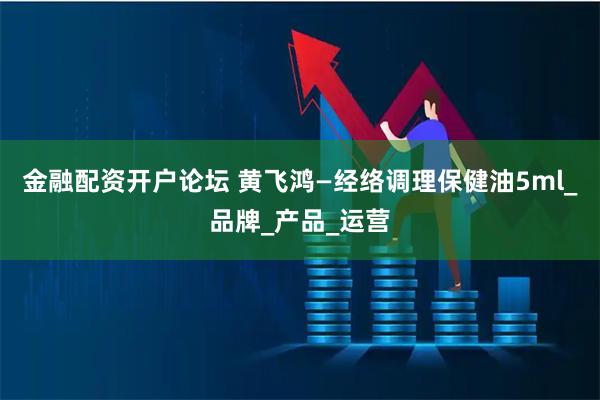 金融配资开户论坛 黄飞鸿—经络调理保健油5ml_品牌_产品_运营