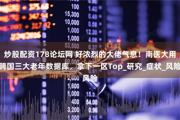 炒股配资178论坛网 好浓烈的大佬气息！南医大用跨国三大老年数据库，拿下一区Top_研究_症状_风险
