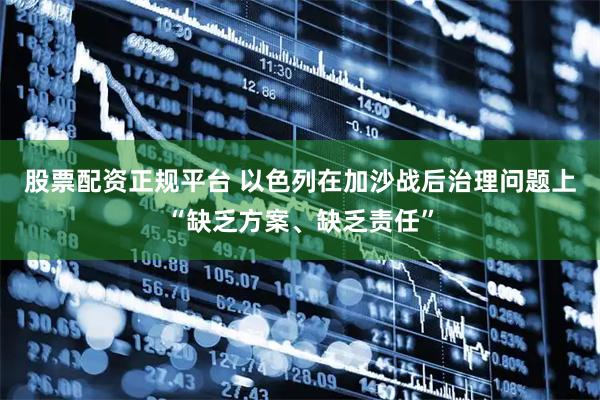 股票配资正规平台 以色列在加沙战后治理问题上“缺乏方案、缺乏责任”