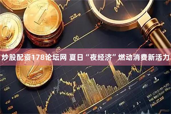 炒股配资178论坛网 夏日“夜经济”燃动消费新活力