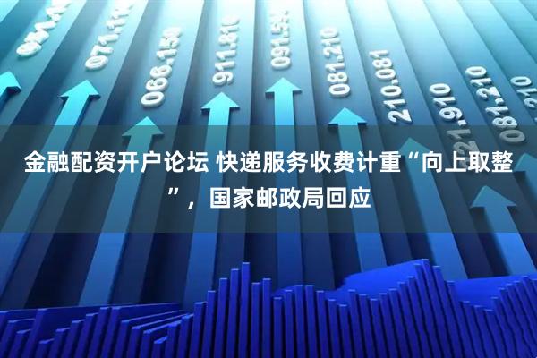 金融配资开户论坛 快递服务收费计重“向上取整”，国家邮政局回应