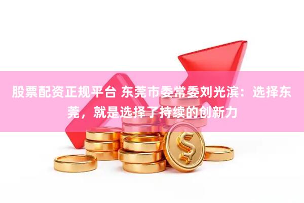 股票配资正规平台 东莞市委常委刘光滨：选择东莞，就是选择了持续的创新力