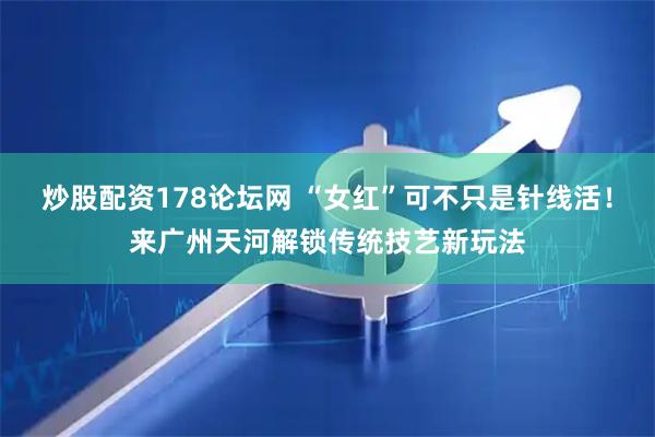 炒股配资178论坛网 “女红”可不只是针线活！来广州天河解锁传统技艺新玩法