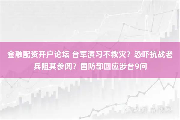 金融配资开户论坛 台军演习不救灾？恐吓抗战老兵阻其参阅？国防部回应涉台9问