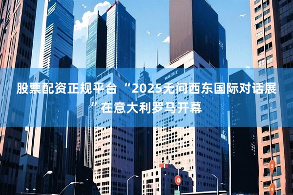 股票配资正规平台 “2025无问西东国际对话展”在意大利罗马开幕