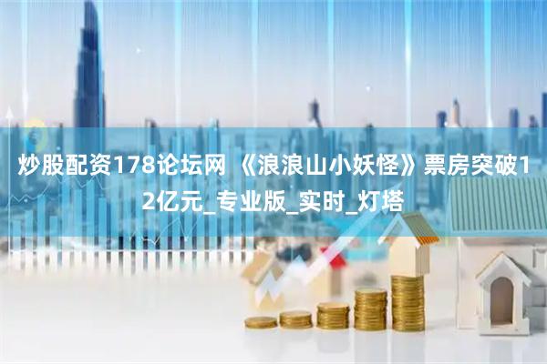 炒股配资178论坛网 《浪浪山小妖怪》票房突破12亿元_专业版_实时_灯塔