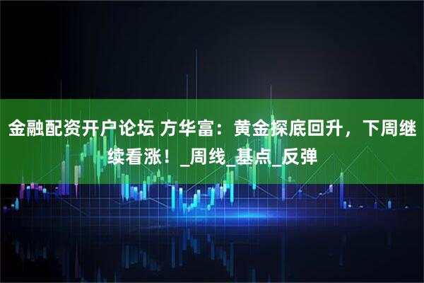 金融配资开户论坛 方华富：黄金探底回升，下周继续看涨！_周线_基点_反弹