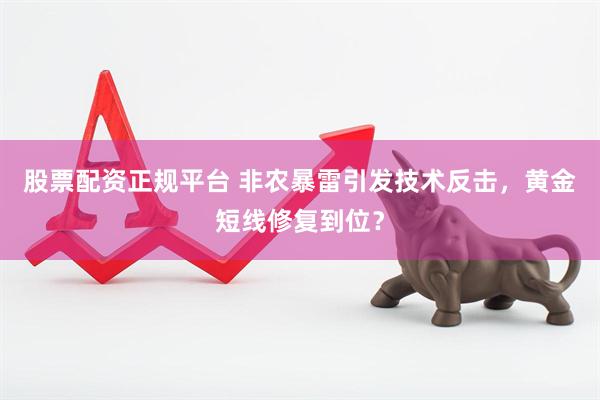股票配资正规平台 非农暴雷引发技术反击，黄金短线修复到位？