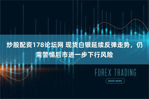 炒股配资178论坛网 现货白银延续反弹走势，仍需警惕后市进一步下行风险