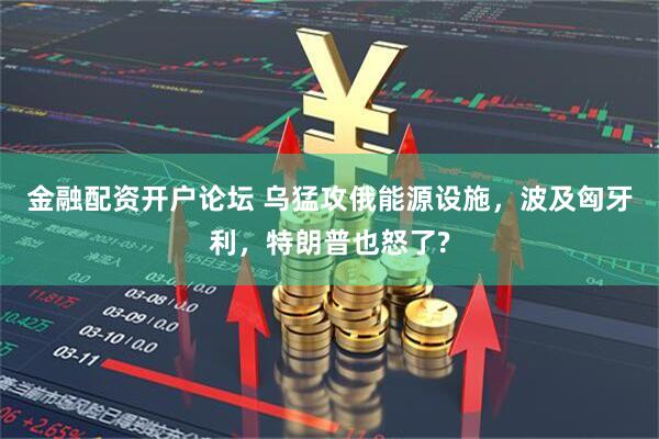 金融配资开户论坛 乌猛攻俄能源设施，波及匈牙利，特朗普也怒了?