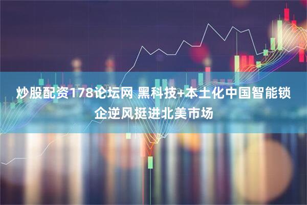 炒股配资178论坛网 黑科技+本土化中国智能锁企逆风挺进北美市场