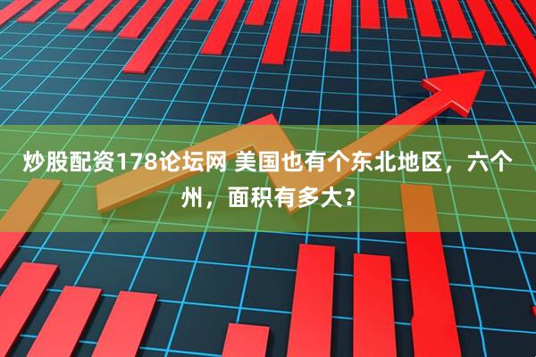 炒股配资178论坛网 美国也有个东北地区，六个州，面积有多大？
