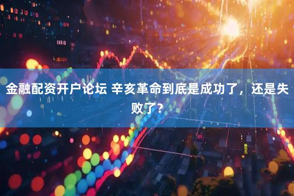 金融配资开户论坛 辛亥革命到底是成功了，还是失败了？