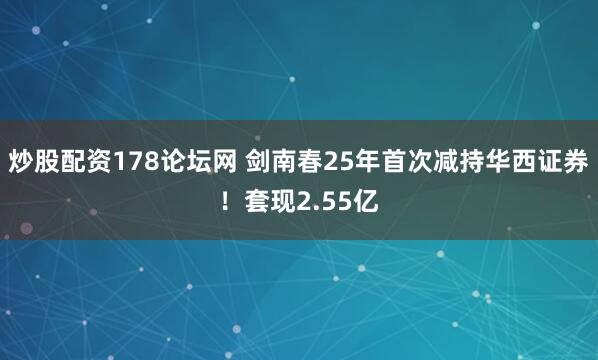 炒股配资178论坛网 剑南春25年首次减持华西证券！套现2.55亿