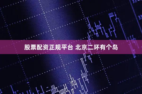 股票配资正规平台 北京二环有个岛