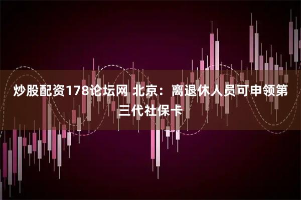 炒股配资178论坛网 北京：离退休人员可申领第三代社保卡