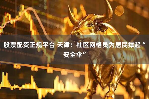 股票配资正规平台 天津：社区网格员为居民撑起“安全伞”