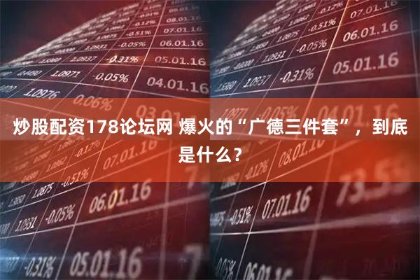 炒股配资178论坛网 爆火的“广德三件套”，到底是什么？