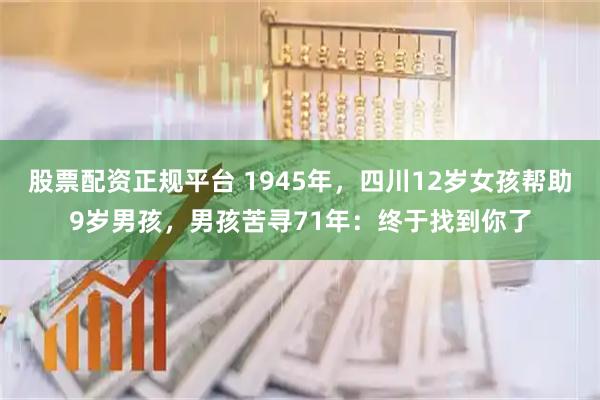 股票配资正规平台 1945年，四川12岁女孩帮助9岁男孩，男孩苦寻71年：终于找到你了