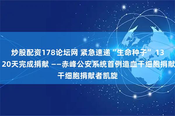 炒股配资178论坛网 紧急速递“生命种子” 13年等待 20天完成捐献 ——赤峰公安系统首例造血干细胞捐献者凯旋