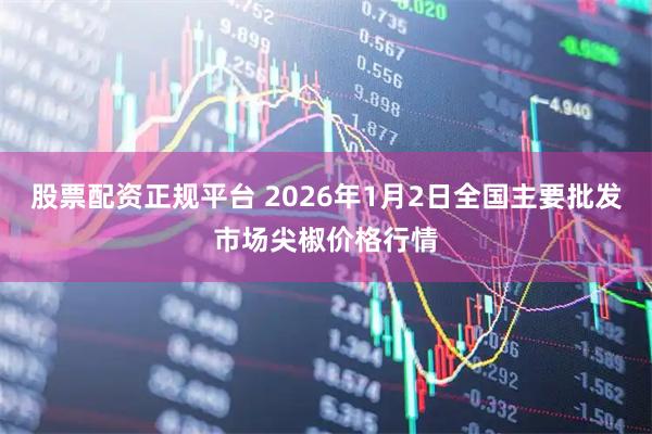 股票配资正规平台 2026年1月2日全国主要批发市场尖椒价格行情